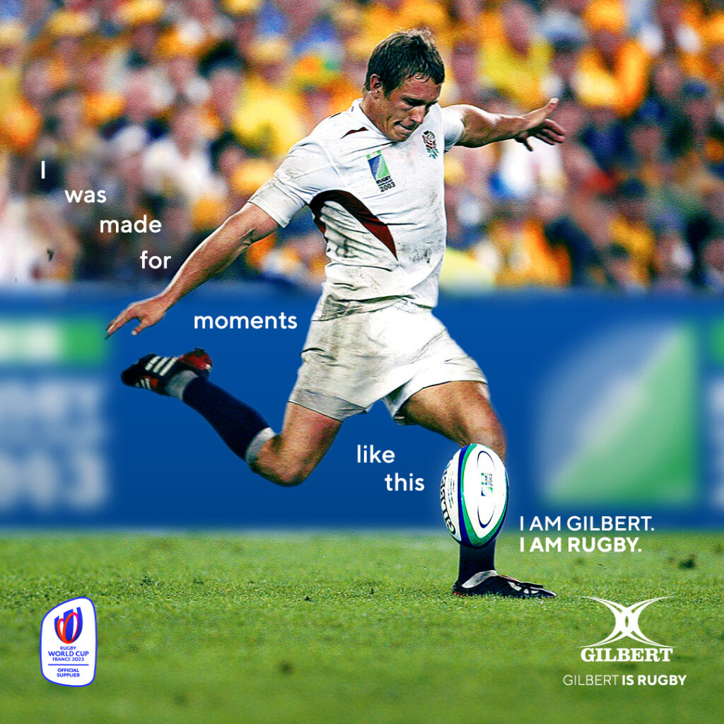 Jonny Wilkinson attempting to drop-kick the ball at the 2003 Rugby World Cup, with a headline that reads: "I was made for moments like this. I am Gilbert. I am Rugby."